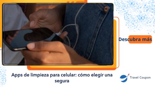 Apps de limpieza para celular: cómo elegir una segura