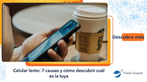 Celular lento: 7 causas y cómo descubrir cuál es la tuya
